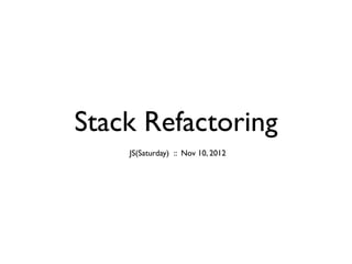 Stack Refactoring
    JS(Saturday) :: Nov 10, 2012
 