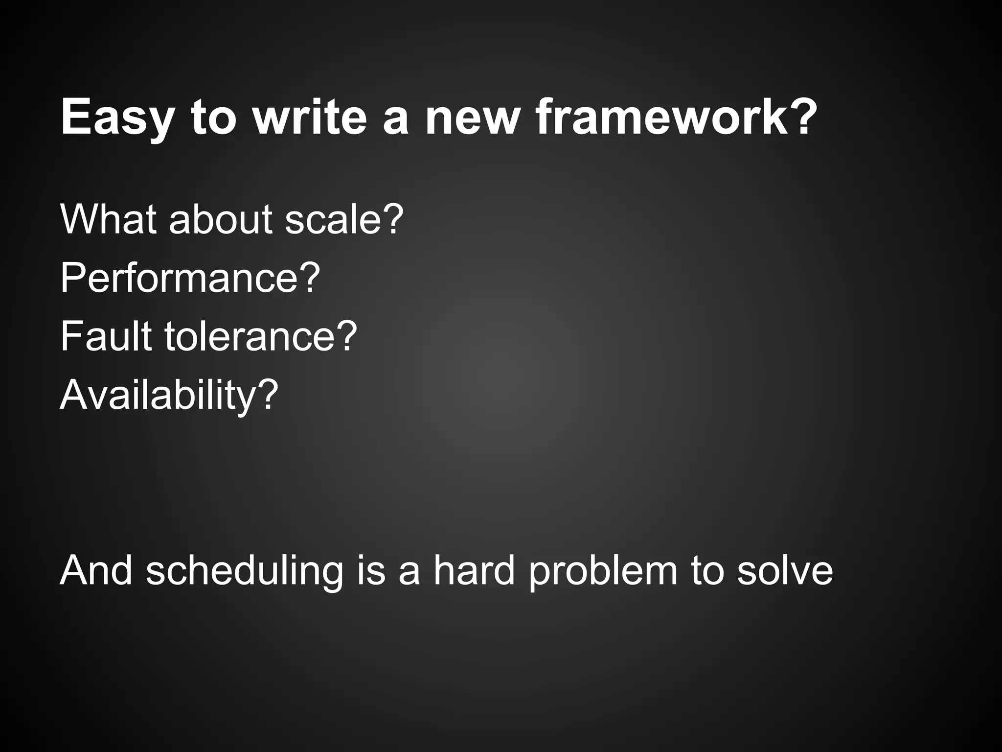 Easy to write a new framework?
What about scale?
Performance?
Fault tolerance?
Availability?
And scheduling is a hard problem to solve
 