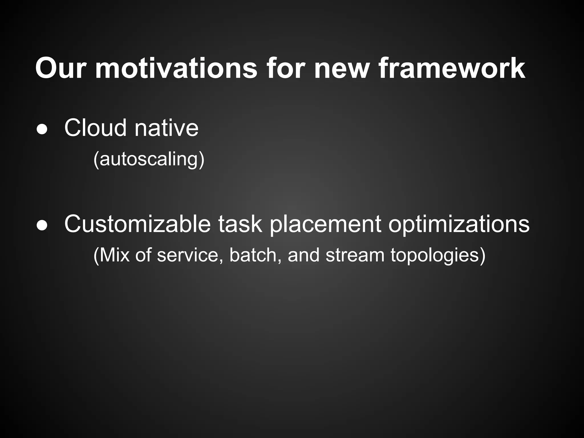 Our motivations for new framework
● Cloud native
(autoscaling)
● Customizable task placement optimizations
(Mix of service, batch, and stream topologies)
 