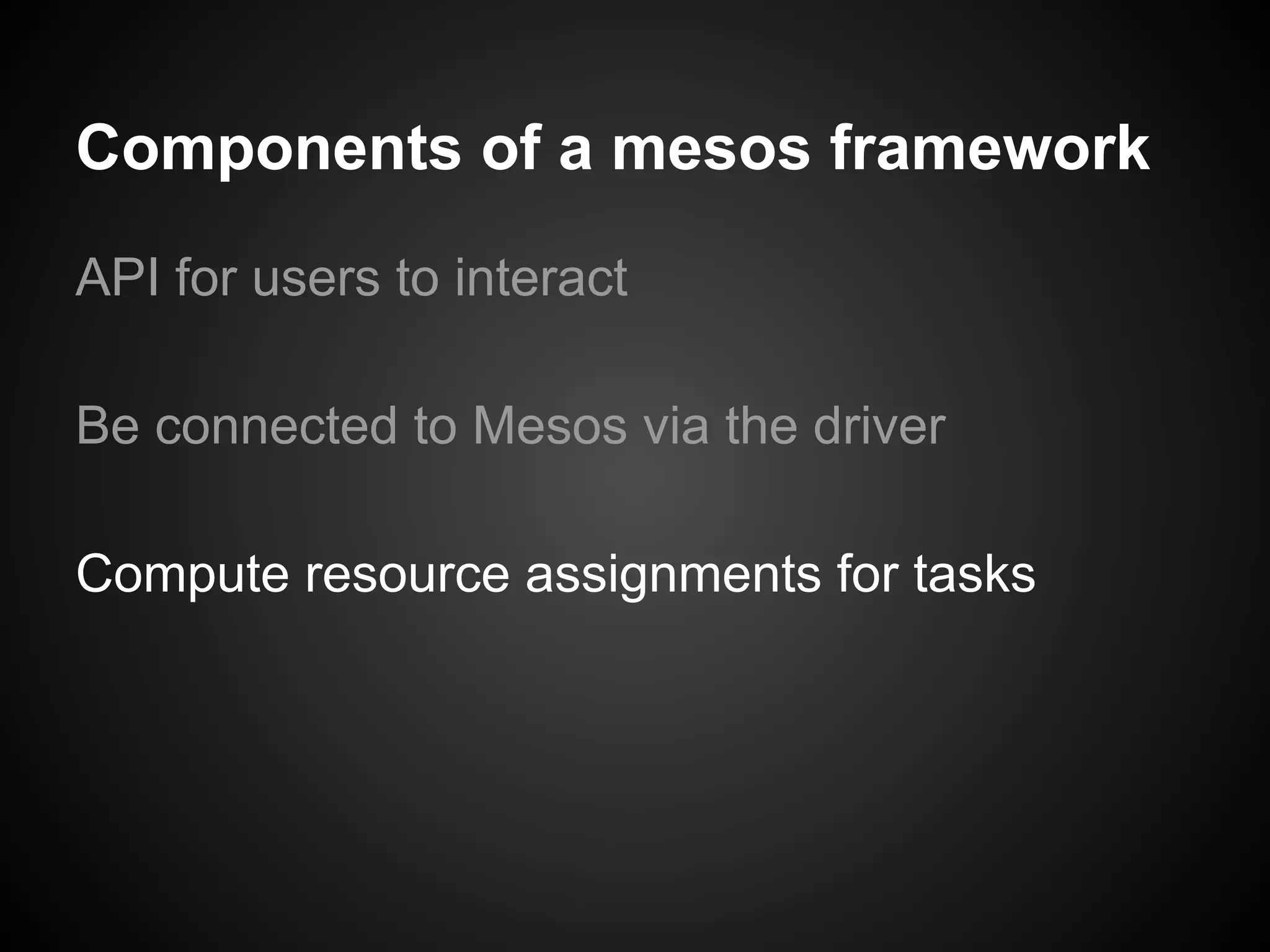 Components of a mesos framework
API for users to interact
Be connected to Mesos via the driver
Compute resource assignments for tasks
 