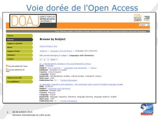 20-26 octobre 2014 
Semaine internationale du Libre accès 
5 
Voie dorée de l'Open Access 
• Les revues en libre accès ne facturent pas 
l'accès à leur contenu 
— Modèle auteur/payeur dans des revues Open 
Access ou commerciales 
– Open Access option 
– Participation des tutelles 
— Publication gracieuse dans des revues Open 
Access 
– Exemple sur Directory of Open Access Journals 
(DOAJ) 
 