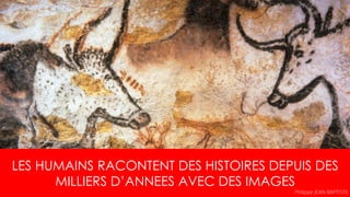 LES HUMAINS RACONTENT DES HISTOIRES DEPUIS DES
MILLIERS D’ANNEES AVEC DES IMAGES
Philippe JEAN-BAPTISTE
 
