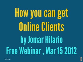 How you can get
            Online Clients
       by Jomar Hilario
  Free Webinar , Mar 15 2012
11/17/11                       1
 