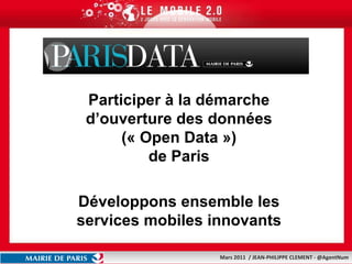 Open Data PARIS Participer à la démarche d’ouverture des données (« Open Data ») de Paris Développons ensemble les services mobiles innovants 