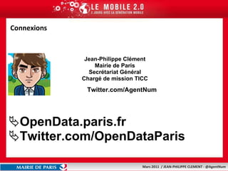 Jean-Philippe Clément Mairie de Paris Secrétariat Général Chargé de mission TICC Twitter.com/AgentNum OpenData.paris.fr Twitter.com/OpenDataParis Connexions 