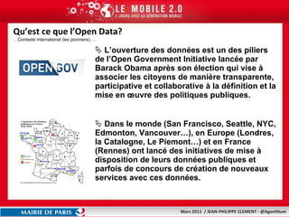 Qu’est ce que l’Open Data? …Contexte international (les pionniers), … L’ouverture des données est un des piliers de l’Open Government Initiative lancée par Barack Obama après son élection qui vise à associer les citoyens de manière transparente, participative et collaborative à la définition et la mise en œuvre des politiques publiques. Dans le monde (San Francisco, Seattle, NYC, Edmonton, Vancouver…), en Europe (Londres, la Catalogne, Le Piemont…) et en France (Rennes) ont lancé des initiatives de mise à disposition de leurs données publiques et parfois de concours de création de nouveaux services avec ces données. 