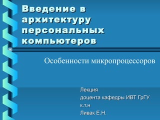 Введение в
архитектуру
персональных
компьютеров

   Особенности микропроцессоров


            Лекция
            доцента кафедры ИВТ ГрГУ
            к.т.н
            Ливак Е.Н.
 