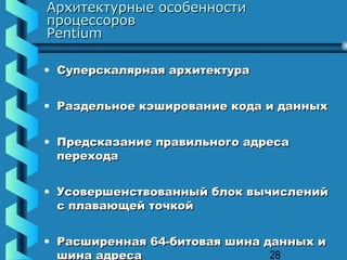 Архитектурные особенности
процессоров
Pentium

• Суперскалярная архитектура


• Раздельное кэширование кода и данных


• Предсказание правильного адреса
  перехода


• Усовершенствованный блок вычислений
  с плавающей точкой


• Расширенная 64-битовая шина данных и
  шина адреса                  28
 