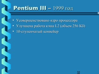 Pentium III – 1999 год

•   Усовершенствовано ядро процессора
•   Улучшена работа кэша L2 (объем 256 Кб)
•   10-ступенчатый конвейер




                                     32
 