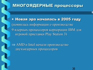 МНОГОЯДЕРНЫЕ процессоры


• Новая эра началась в 2005 году
(появилась информация о производстве
9-ядерных процессоров корпорации IBM для
  игровой приставки Play Station 3)

⇒ AMD и Intel начали производство
 двухъядерных процессоров




                                    36
 
