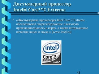 Двухъядерный процессор
Intel® Core™2 Extreme
• «Двухъядерные процессоры Intel Core 2 Extreme
  обеспечивают энергосбережение и высокую
  производительность в играх, а также потрясающее
  качество видео и звука.» [www.intel.ru]




                                         43
 