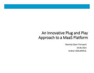 An Innovative Plug and Play
Approach to a MaaS Platform
Sridhar VADLAPATLA
1
MeetUp Open Transport
24.06.2021
 