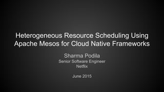 Heterogeneous Resource Scheduling Using
Apache Mesos for Cloud Native Frameworks
Sharma Podila
Senior Software Engineer
Netflix
June 2015
 