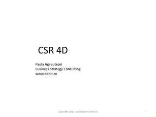 CSR 4D
Paula Apreutesei
Business Strategy Consulting
www.debit.ro




              Copyright 2011 paula@apreutesei.ro   1
 