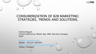 CONSUMERIZATION OF B2B MARKETING:
STRATEGIES, TRENDS AND SOLUTIONS.
Andrea Magatti
Content Marketing, Mobile App, R&D, Big Data manager,
Hsell
Andrea.magatti@hsell.it
Mobile: +39.335.1807676
http://it.linkedin.com/in/andreamagatti/
Twitter: @magatz
 