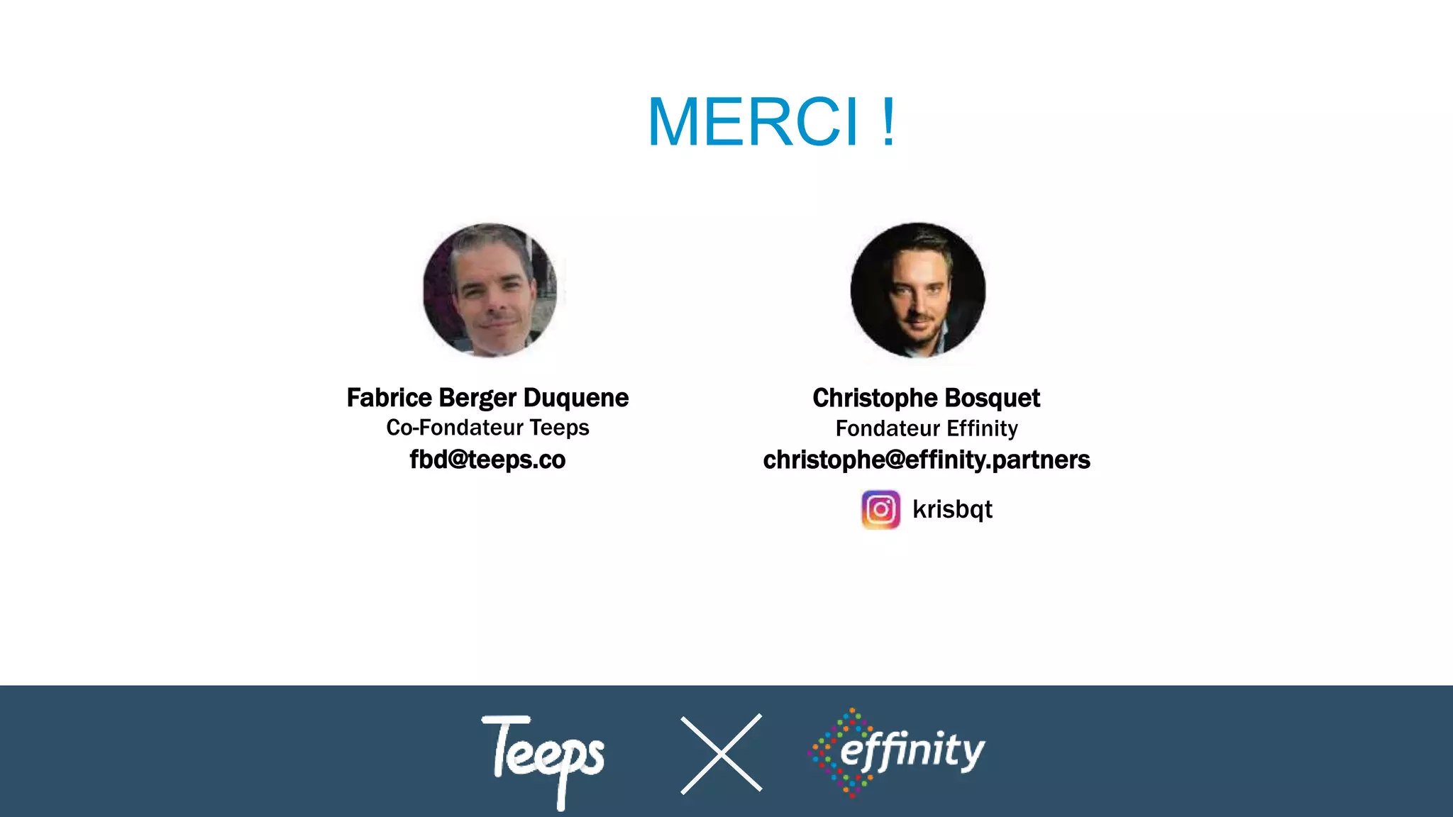 MERCI !
Fabrice Berger Duquene
Co-Fondateur Teeps
fbd@teeps.co
Christophe Bosquet
Fondateur Effinity
christophe@effinity.partners
krisbqt
 