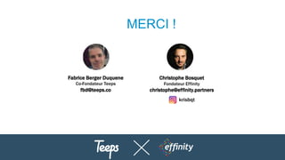 MERCI !
Fabrice Berger Duquene
Co-Fondateur Teeps
fbd@teeps.co
Christophe Bosquet
Fondateur Effinity
christophe@effinity.partners
krisbqt
 