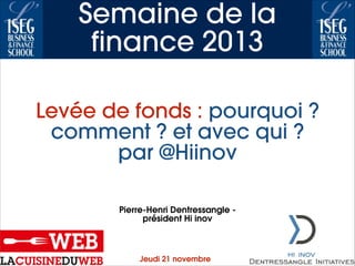 Semaine de la
finance 2013
Levée de fonds : pourquoi ?
comment ? et avec qui ?
par @Hiinov
Pierre-Henri Dentressangle président Hi inov

Jeudi 21 novembre

 