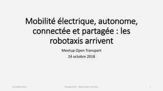 Mobilité électrique, autonome,
connectée et partagée : les
robotaxis arrivent
Meetup Open Transport
24 octobre 2018
24 octobre 2018 Philippe Chain – Meetup Open Transport 1
 