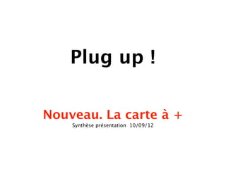 Plug up !

Nouveau. La carte à +
    Synthèse présentation 10/09/12
 