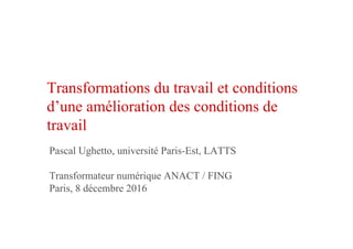 Transformations du travail et conditions
d’une amélioration des conditions de
travail
Pascal Ughetto, université Paris-Est, LATTS
Transformateur numérique ANACT / FING
Paris, 8 décembre 2016
 