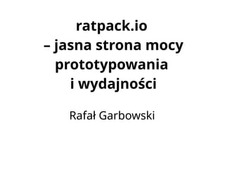 ratpack.io
– jasna strona mocy
prototypowania
i wydajności
Rafał Garbowski
 