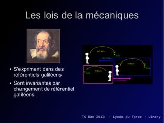 Les lois de la mécaniques




●   S'expriment dans des
    référentiels galiléens
●   Sont invariantes par
    changement de référentiel
    galiléens
 