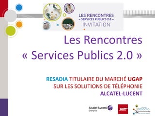 RESADIA TITULAIRE DU MARCHÉ UGAP
SUR LES SOLUTIONS DE TÉLÉPHONIE
ALCATEL-LUCENT
Les Rencontres
« Services Publics 2.0 »
 