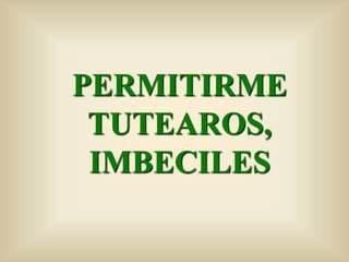 PERMITIRME
 TUTEAROS,
 IMBECILES
 