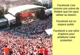 Facebook c'est
comme une scène de
théâtre que l'on peut
utiliser au besoin.
Facebook est un
espace public
Facebook a une série
d'options pour
améliorer votre
protection
 
