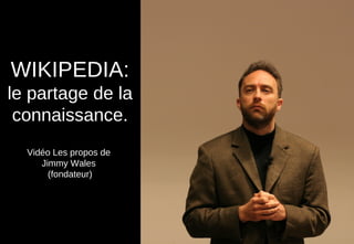 WIKIPEDIA:
le partage de la
connaissance.
Vidéo Les propos de
Jimmy Wales
(fondateur)
 