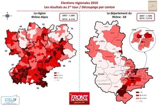 Elections régionales 2010Les résultats au 1er tour / Découpage par cantonLa régionRhône-AlpesLe département duRhône - 692007 : 1,50%2010 : 5,41%2007 : 1,68% 2010 : 6,31%016974MONSOLSLYONVilleurbanneBEAUJEUVILLEURBANNENORDIVLYON-IIIVICENTREIIVIIVIIIXISUDBELLEVILLELAMURESUR-AZERGUESLYON-VLYON-IXIIIIXXIVTHIZYXIILYON-X42GLEIZEAMPLEPUISVILLEFRANCHESUR-SAONELE-BOIS-D’OINGT73ANSE0738TARARENEUVILLESUR-SAONELIMONESTRILLIEUXLA-PAPEL’ARBRESLECALUIRE-ET-CUIREECULLYVAULX-EN-VELINSAINT-LAURENTDE-CHAMOUSSETTASSIN-LA-DEMI-LUNEBRONVAUGNERAYDECINESCHARPIEUSAINTE-FOY-LES-LYONVENISSIEUX-NORDOULLINSSAINT-PRIESTMEYZIEUSAINTGENIS-LAVALVENISSIEUX-SUD26SAINT-FONSSAINT-SYMPHORIEN-SUR-COISEIRIGNYSAINT-SYMPHORIEN-D’OZONMORNANTGIVORSCONDRIEUConception COM1+Source / Ministère de l’intérieur