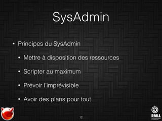 SysAdmin
• Principes du SysAdmin
• Mettre à disposition des ressources
• Scripter au maximum
• Prévoir l’imprévisible
• Avoir des plans pour tout
12
 