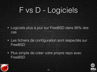 F vs D - Logiciels
• Logiciels plus à jour sur FreeBSD dans 95% des
cas
• Les ﬁchiers de conﬁguration sont respectés sur
FreeBSD
• Plus simple de créer votre propre repo avec
FreeBSD
20
 