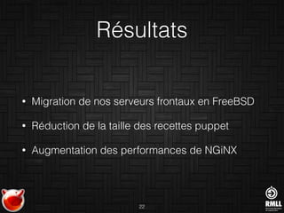 Résultats
• Migration de nos serveurs frontaux en FreeBSD
• Réduction de la taille des recettes puppet
• Augmentation des performances de NGiNX
22
 