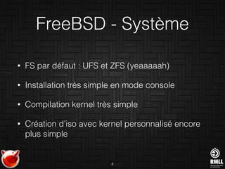 FreeBSD - Système
• FS par défaut : UFS et ZFS (yeaaaaah)
• Installation très simple en mode console
• Compilation kernel très simple
• Création d’iso avec kernel personnalisé encore
plus simple
4
 