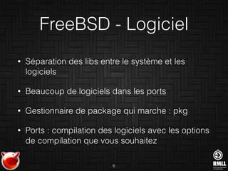 FreeBSD - Logiciel
• Séparation des libs entre le système et les
logiciels
• Beaucoup de logiciels dans les ports
• Gestionnaire de package qui marche : pkg
• Ports : compilation des logiciels avec les options
de compilation que vous souhaitez
6
 