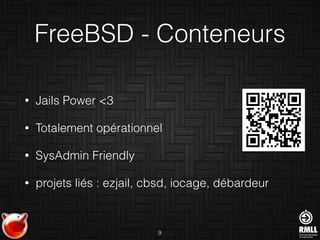 FreeBSD - Conteneurs
• Jails Power <3
• Totalement opérationnel
• SysAdmin Friendly
• projets liés : ezjail, cbsd, iocage, débardeur
9
 