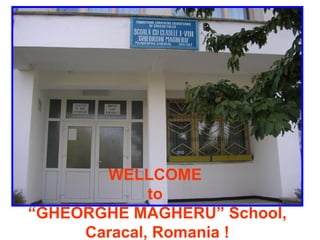 WELLCOME  to  “GHEORGHE MAGHERU ” School, Caracal, Romania  ! 