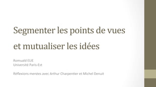 Segmenter	
  les	
  points	
  de	
  vues	
  	
  
et	
  mutualiser	
  les	
  idées	
  	
  d	
  
Romuald	
  ELIE	
  
Université	
  Paris-­‐Est	
  
	
  
Réﬂexions	
  menées	
  avec	
  Arthur	
  Charpen>er	
  et	
  Michel	
  Denuit	
  
 