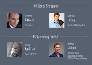 #1 Social Shoppping
#2 Marketing Prédictif
Henri
Kaufman
Owner HIP IP IP
Frédéric
Cavazza
Consultant
Isabelle
Cinquin
VP Global Digital
Business Development
L’OREAL Strategic Marketing
Matthieu
Tanguy
Directeur Marketing Sosh
 