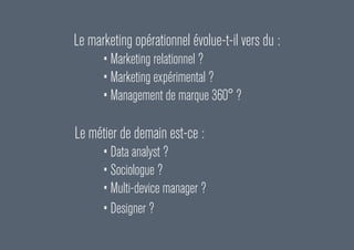 Le marketing opérationnel évolue-t-il vers du :
•	Marketing relationnel ?
•	Marketing expérimental ?
•	Management de marque 360° ?
Le métier de demain est-ce :
•	Data analyst ?
•	Sociologue ?
•	Multi-device manager ?
•	Designer ?
 