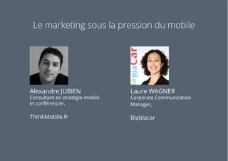 Alexandre JUBIEN
Consultant en stratégie mobile
et conférencier,
ThinkMobile.fr
Laure WAGNER
Corporate Communication
Manager,
Blablacar
Le marketing sous la pression du mobile
 