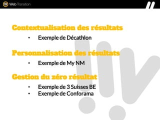 Contextualisation des résultats
• Exemple de Décathlon
Personnalisation des résultats
• Exemple de My NM
Gestion du zéro résultat
• Exemple de 3 Suisses BE
• Exemple de Conforama
 