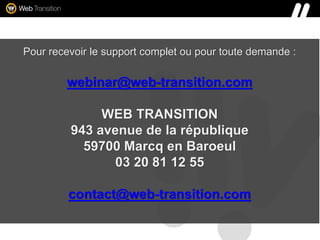 Pour recevoir le support complet ou pour toute demande :
webinar@web-transition.com
WEB TRANSITION
943 avenue de la république
59700 Marcq en Baroeul
03 20 81 12 55
contact@web-transition.com
 