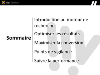 Sommaire
Introduction au moteur de
recherche
Optimiser les résultats
Maximiser la conversion
Points de vigilance
Suivre la performance
 