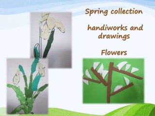 Spring collection
handiworks and
drawings
Flowers
 