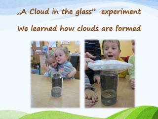 „A Cloud in the glass” experiment
We learned how clouds are formed
 