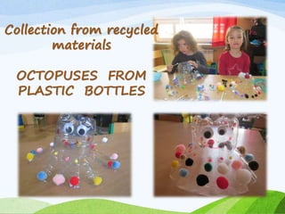 Collection from recycled
materials
OCTOPUSES FROM
PLASTIC BOTTLES
 