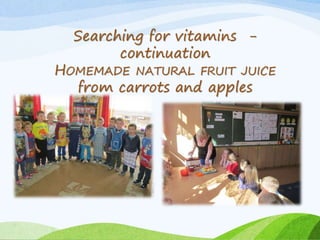 Searching for vitamins - 
continuation 
HOMEMADE NATURAL FRUIT JUICE 
from carrots and apples 
 